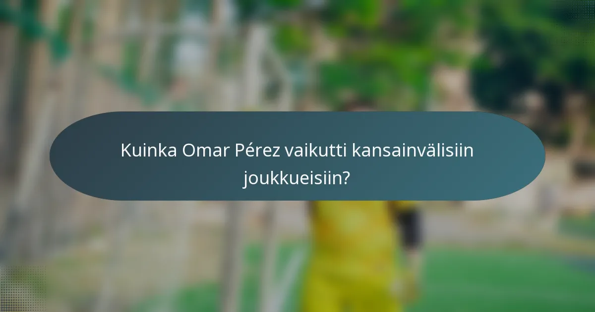 Kuinka Omar Pérez vaikutti kansainvälisiin joukkueisiin?