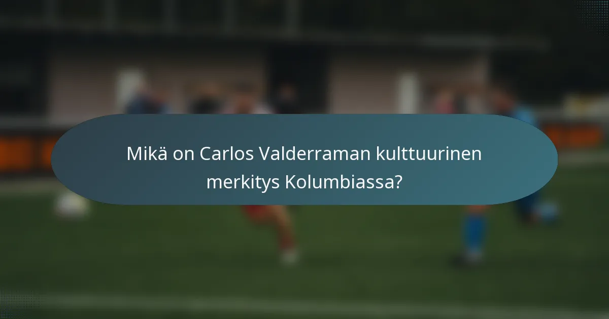 Mikä on Carlos Valderraman kulttuurinen merkitys Kolumbiassa?