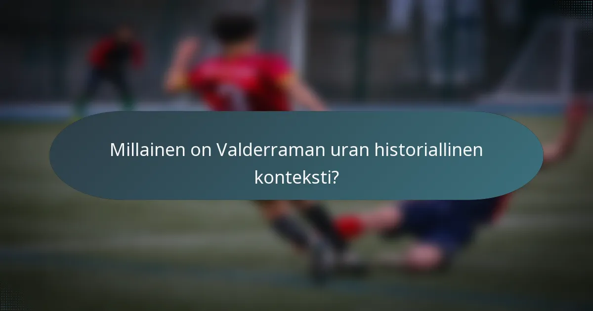 Millainen on Valderraman uran historiallinen konteksti?