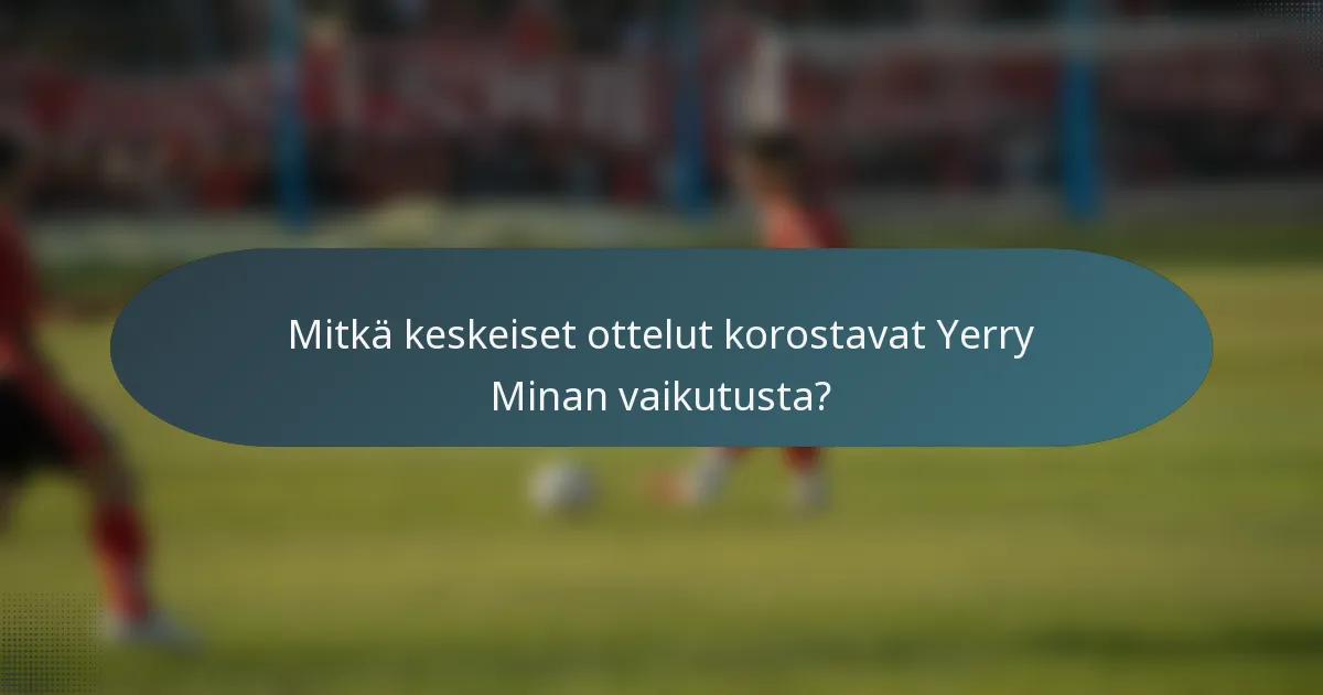 Mitkä keskeiset ottelut korostavat Yerry Minan vaikutusta?