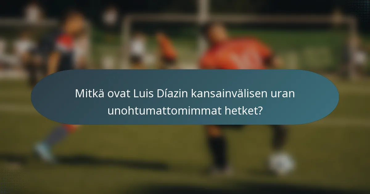 Mitkä ovat Luis Díazin kansainvälisen uran unohtumattomimmat hetket?